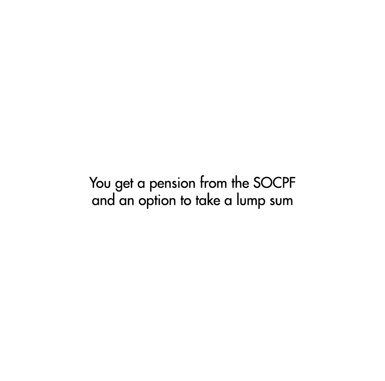 You get a pension from the SOCPF and an option to take a lump sum