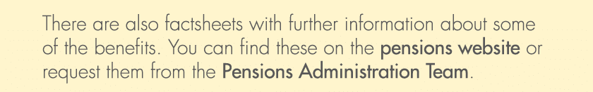 There are also factsheets with further information about some of the benefits. You can find these on the pensions web...