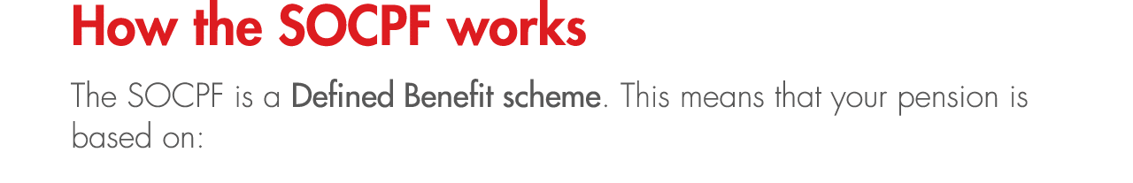 How the SOCPF works The SOCPF is a Defined Benefit scheme. This means that your pension is based on: