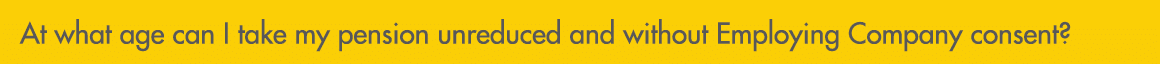 At what age can I take my pension unreduced and without Employing Company consent?
