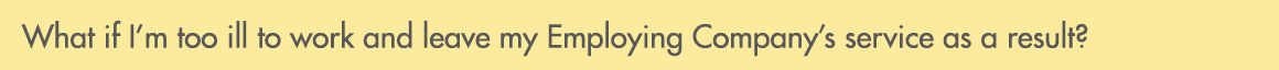 What if I’m too ill to work and leave my Employing Company’s service as a result?