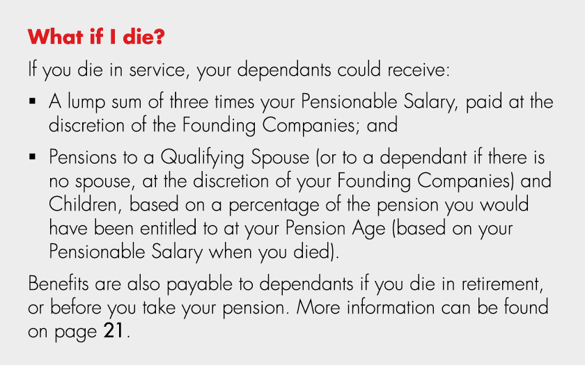 What if I die? If you die in service, your dependants could receive: � A lump sum of three times your Pensionable Sal...