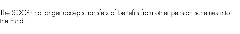 The SOCPF no longer accepts transfers of benefits from other pension schemes into the Fund. 