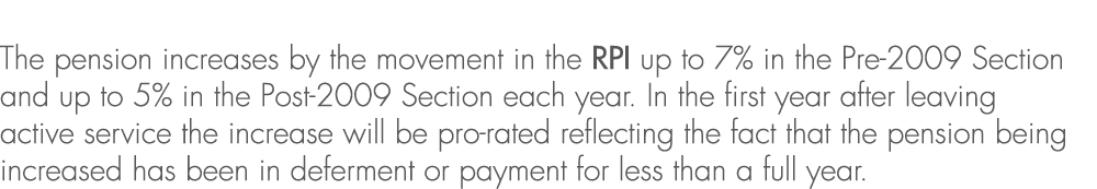 The pension increases by the movement in the RPI up to 7% in the Pre 2009 Section and up to 5% in the Post 2009 Secti...