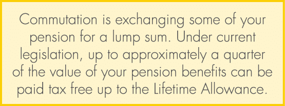 Commutation is exchanging some of your pension for a lump sum. Under current legislation, up to approximately a quart...