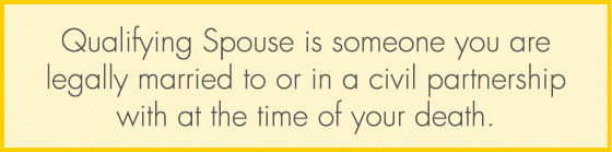 Qualifying Spouse is someone you are legally married to or in a civil partnership with at the time of your death.