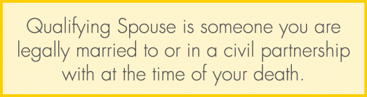 Qualifying Spouse is someone you are legally married to or in a civil partnership with at the time of your death.